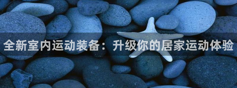 注册凯捷体育:全新室内运动装备:升级你的居家运动体验