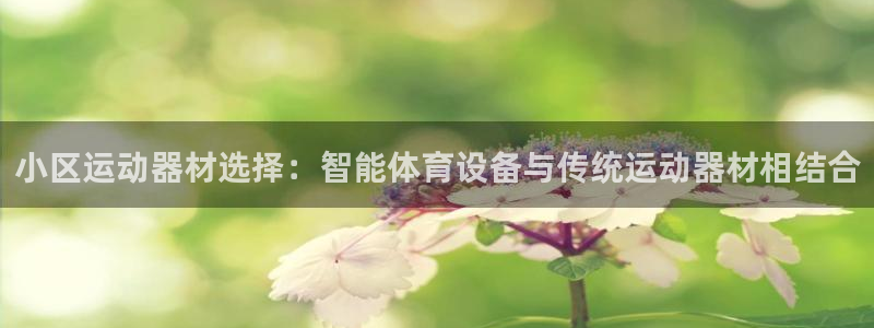 凯捷体育集团官网网址:小区运动器材选择:智能体育设备与传统运