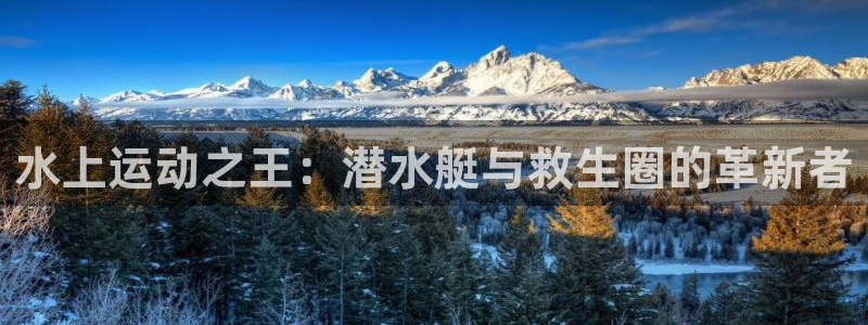 海南凯捷体育发展怎么样:水上运动之王:潜水艇与救生圈的革新者